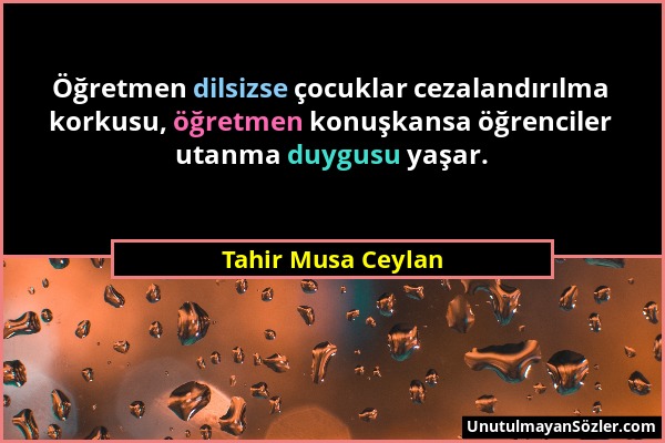 Tahir Musa Ceylan - Öğretmen dilsizse çocuklar cezalandırılma korkusu, öğretmen konuşkansa öğrenciler utanma duygusu yaşar....