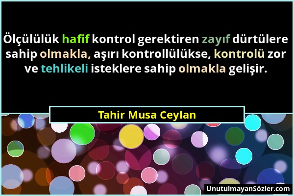 Tahir Musa Ceylan - Ölçülülük hafif kontrol gerektiren zayıf dürtülere sahip olmakla, aşırı kontrollülükse, kontrolü zor ve tehlikeli isteklere sahip...