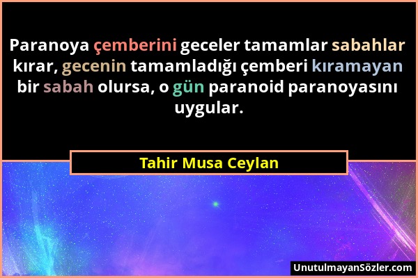 Tahir Musa Ceylan - Paranoya çemberini geceler tamamlar sabahlar kırar, gecenin tamamladığı çemberi kıramayan bir sabah olursa, o gün paranoid paranoy...