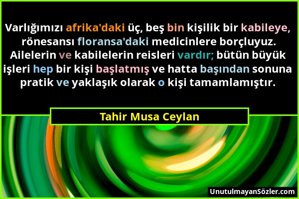 Tahir Musa Ceylan - Varlığımızı afrika'daki üç, beş bin kişilik bir kabileye, rönesansı floransa'daki medicinlere borçluyuz. Ailelerin ve kabilelerin...