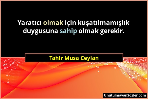 Tahir Musa Ceylan - Yaratıcı olmak için kuşatılmamışlık duygusuna sahip olmak gerekir....