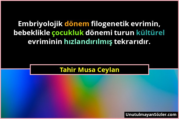 Tahir Musa Ceylan - Embriyolojik dönem filogenetik evrimin, bebeklikle çocukluk dönemi turun kültürel evriminin hızlandırılmış tekrarıdır....