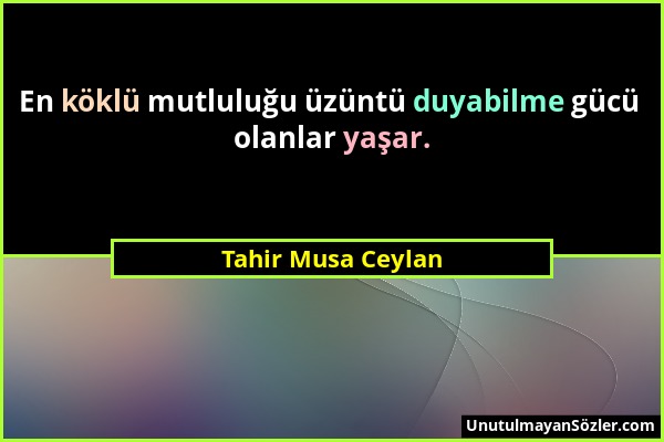 Tahir Musa Ceylan - En köklü mutluluğu üzüntü duyabilme gücü olanlar yaşar....