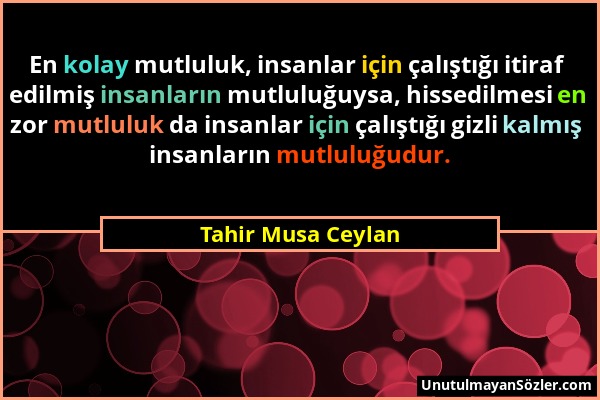 Tahir Musa Ceylan - En kolay mutluluk, insanlar için çalıştığı itiraf edilmiş insanların mutluluğuysa, hissedilmesi en zor mutluluk da insanlar için ç...