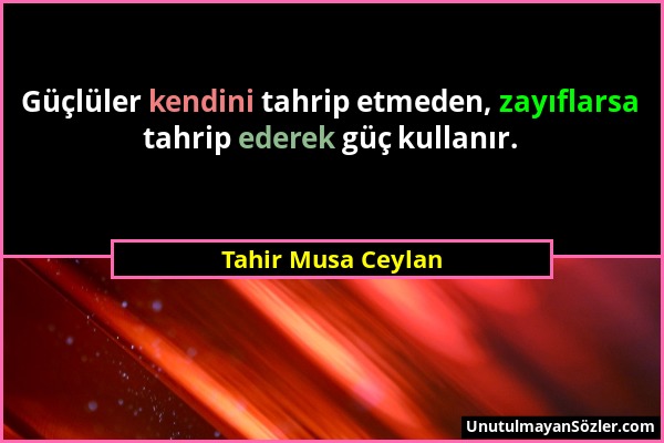 Tahir Musa Ceylan - Güçlüler kendini tahrip etmeden, zayıflarsa tahrip ederek güç kullanır....