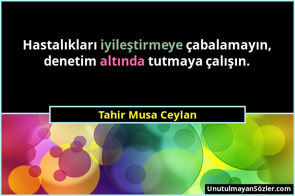 Tahir Musa Ceylan - Hastalıkları iyileştirmeye çabalamayın, denetim altında tutmaya çalışın....