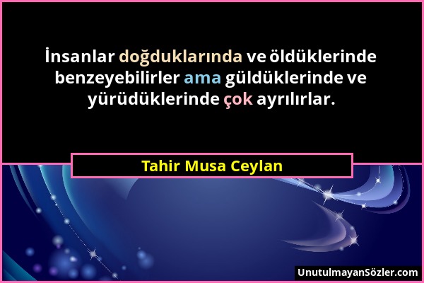 Tahir Musa Ceylan - İnsanlar doğduklarında ve öldüklerinde benzeyebilirler ama güldüklerinde ve yürüdüklerinde çok ayrılırlar....