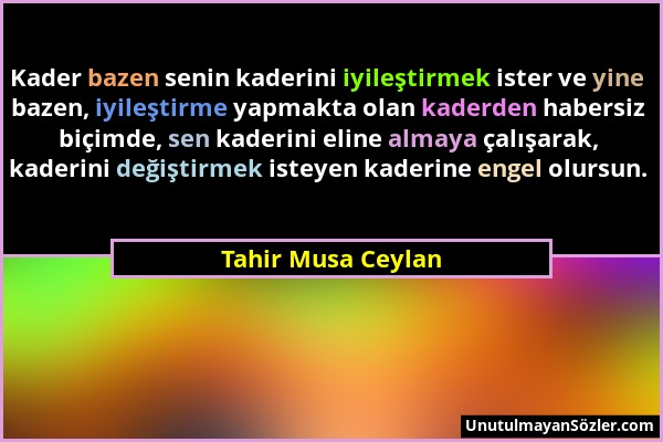 Tahir Musa Ceylan - Kader bazen senin kaderini iyileştirmek ister ve yine bazen, iyileştirme yapmakta olan kaderden habersiz biçimde, sen kaderini eli...