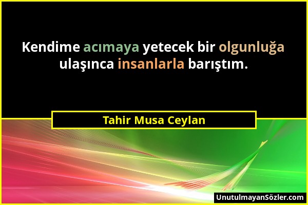 Tahir Musa Ceylan - Kendime acımaya yetecek bir olgunluğa ulaşınca insanlarla barıştım....