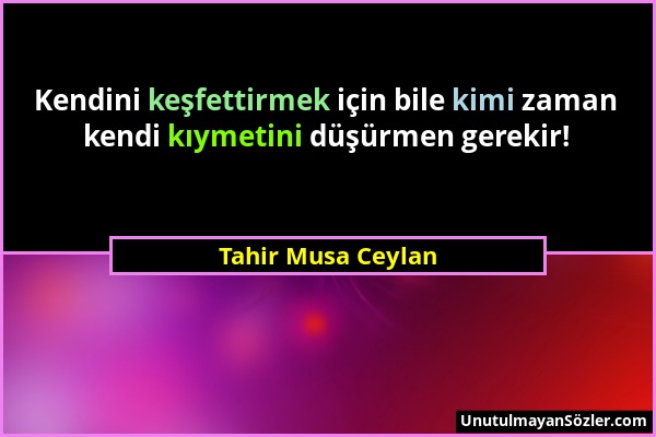 Tahir Musa Ceylan - Kendini keşfettirmek için bile kimi zaman kendi kıymetini düşürmen gerekir!...