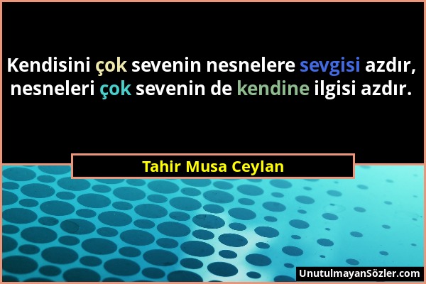 Tahir Musa Ceylan - Kendisini çok sevenin nesnelere sevgisi azdır, nesneleri çok sevenin de kendine ilgisi azdır....