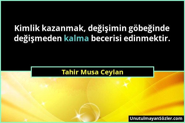 Tahir Musa Ceylan - Kimlik kazanmak, değişimin göbeğinde değişmeden kalma becerisi edinmektir....