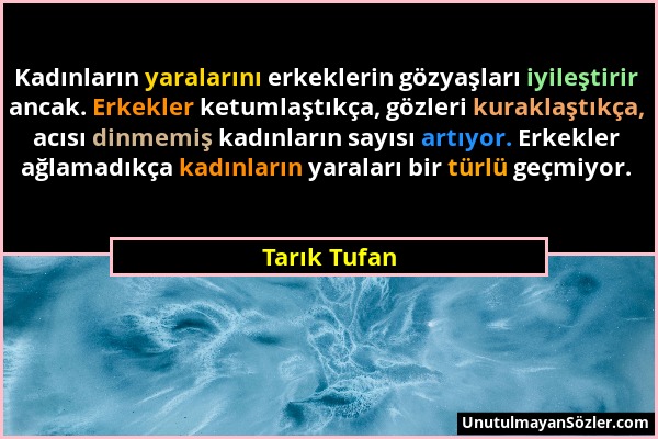 Tarık Tufan - Kadınların yaralarını erkeklerin gözyaşları iyileştirir ancak. Erkekler ketumlaştıkça, gözleri kuraklaştıkça, acısı dinmemiş kadınların...