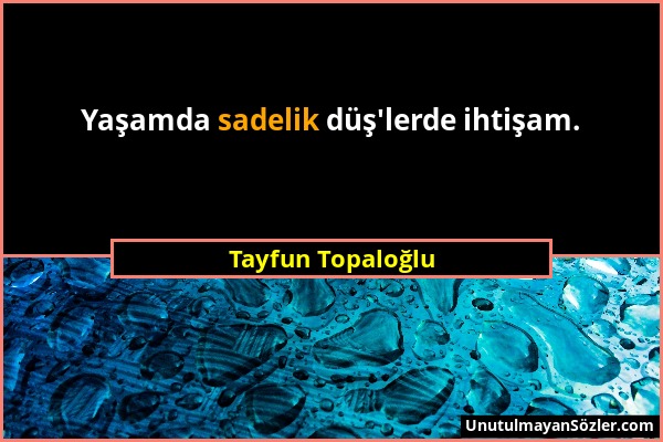 Tayfun Topaloğlu - Yaşamda sadelik düş'lerde ihtişam....