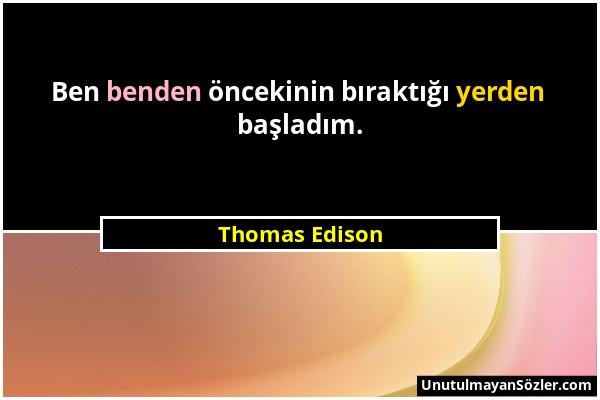 Thomas Edison - Ben benden öncekinin bıraktığı yerden başladım....