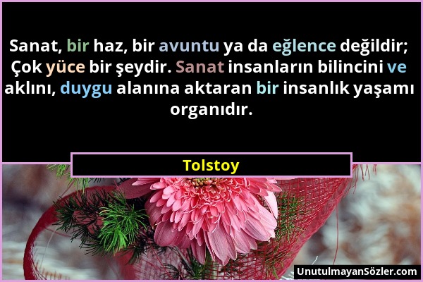 Tolstoy - Sanat, bir haz, bir avuntu ya da eğlence değildir; Çok yüce bir şeydir. Sanat insanların bilincini ve aklını, duygu alanına aktaran bir insa...