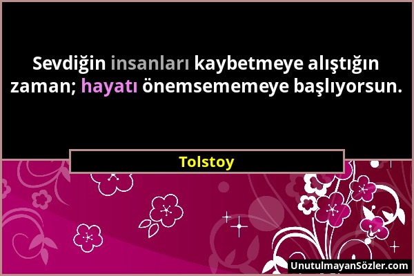 Tolstoy - Sevdiğin insanları kaybetmeye alıştığın zaman; hayatı önemsememeye başlıyorsun....