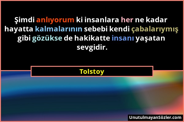 Tolstoy - Şimdi anlıyorum ki insanlara her ne kadar hayatta kalmalarının sebebi kendi çabalarıymış gibi gözükse de hakikatte insanı yaşatan sevgidir....