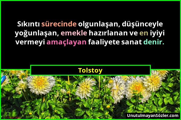 Tolstoy - Sıkıntı sürecinde olgunlaşan, düşünceyle yoğunlaşan, emekle hazırlanan ve en iyiyi vermeyi amaçlayan faaliyete sanat denir....