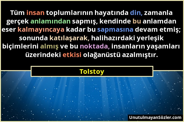 Tolstoy - Tüm insan toplumlarının hayatında din, zamanla gerçek anlamından sapmış, kendinde bu anlamdan eser kalmayıncaya kadar bu sapmasına devam etm...