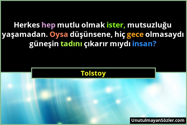 Tolstoy - Herkes hep mutlu olmak ister, mutsuzluğu yaşamadan. Oysa düşünsene, hiç gece olmasaydı güneşin tadını çıkarır mıydı insan?...