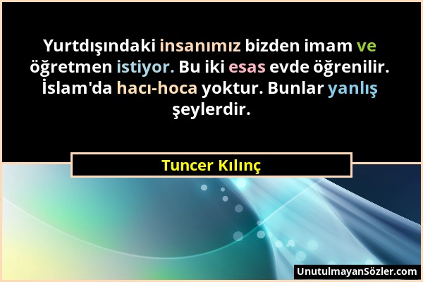 Tuncer Kılınç - Yurtdışındaki insanımız bizden imam ve öğretmen istiyor. Bu iki esas evde öğrenilir. İslam'da hacı-hoca yoktur. Bunlar yanlış şeylerdi...