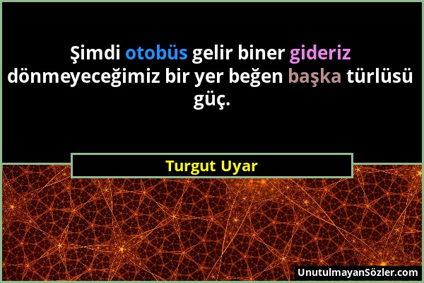 Turgut Uyar - Şimdi otobüs gelir biner gideriz dönmeyeceğimiz bir yer beğen başka türlüsü güç....