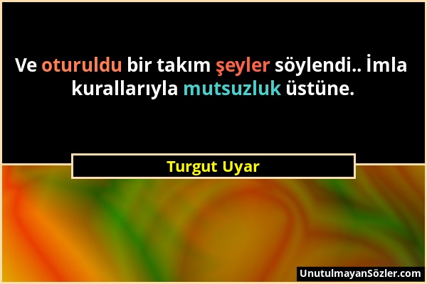 Turgut Uyar - Ve oturuldu bir takım şeyler söylendi.. İmla kurallarıyla mutsuzluk üstüne....