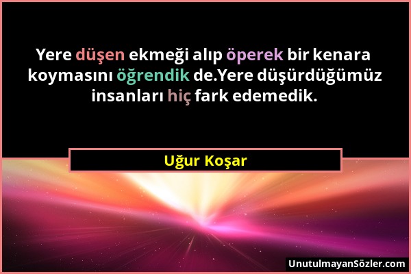 Uğur Koşar - Yere düşen ekmeği alıp öperek bir kenara koymasını öğrendik de.Yere düşürdüğümüz insanları hiç fark edemedik....