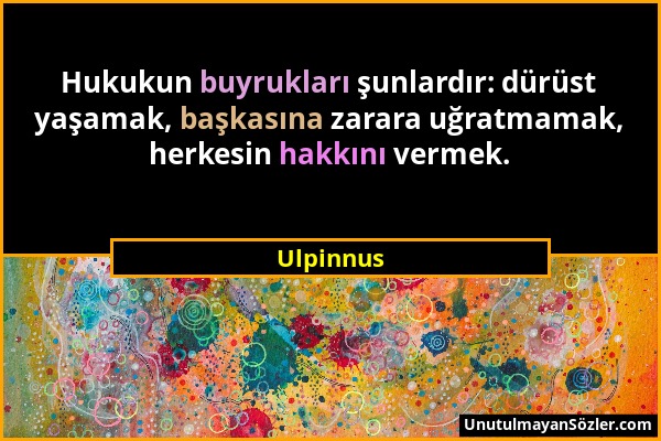 Ulpinnus - Hukukun buyrukları şunlardır: dürüst yaşamak, başkasına zarara uğratmamak, herkesin hakkını vermek....