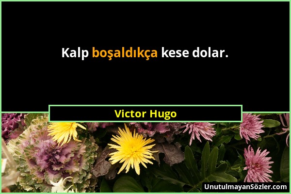 Victor Hugo - Kalp boşaldıkça kese dolar....