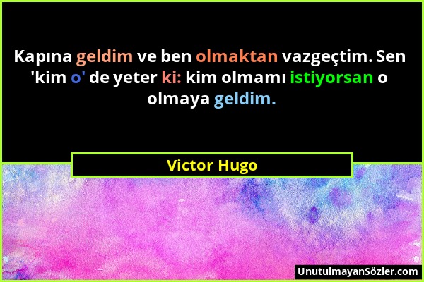 Victor Hugo - Kapına geldim ve ben olmaktan vazgeçtim. Sen 'kim o' de yeter ki: kim olmamı istiyorsan o olmaya geldim....