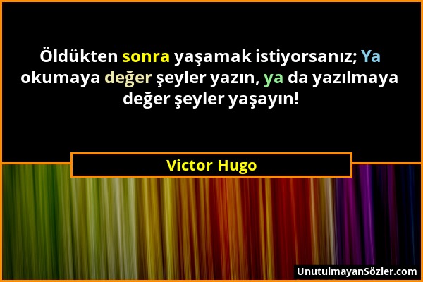 Victor Hugo - Öldükten sonra yaşamak istiyorsanız; Ya okumaya değer şeyler yazın, ya da yazılmaya değer şeyler yaşayın!...