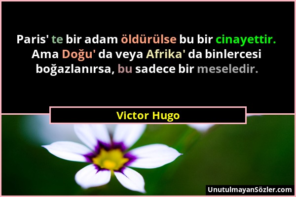 Victor Hugo - Paris' te bir adam öldürülse bu bir cinayettir. Ama Doğu' da veya Afrika' da binlercesi boğazlanırsa, bu sadece bir meseledir....