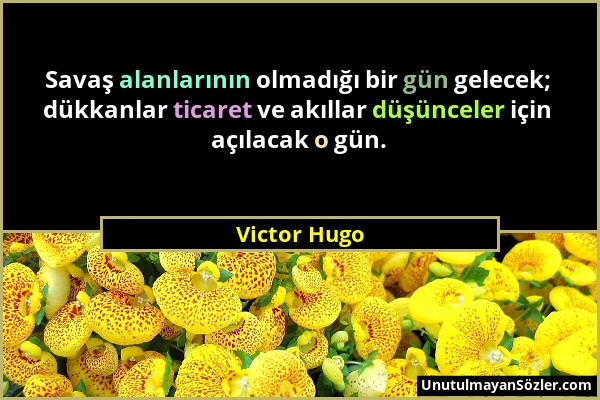 Victor Hugo - Savaş alanlarının olmadığı bir gün gelecek; dükkanlar ticaret ve akıllar düşünceler için açılacak o gün....