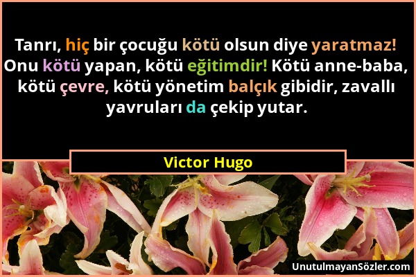 Victor Hugo - Tanrı, hiç bir çocuğu kötü olsun diye yaratmaz! Onu kötü yapan, kötü eğitimdir! Kötü anne-baba, kötü çevre, kötü yönetim balçık gibidir,...