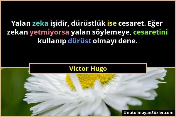 Victor Hugo - Yalan zeka işidir, dürüstlük ise cesaret. Eğer zekan yetmiyorsa yalan söylemeye, cesaretini kullanıp dürüst olmayı dene....