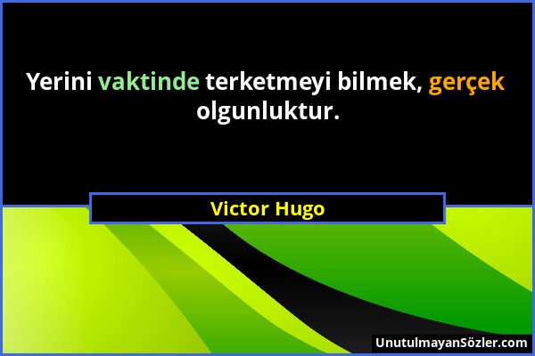 Victor Hugo - Yerini vaktinde terketmeyi bilmek, gerçek olgunluktur....