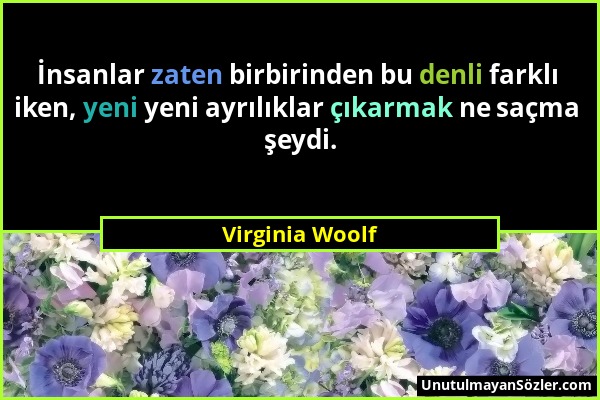 Virginia Woolf - İnsanlar zaten birbirinden bu denli farklı iken, yeni yeni ayrılıklar çıkarmak ne saçma şeydi....