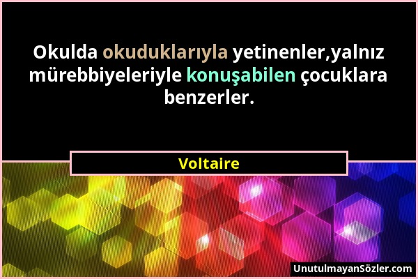 Voltaire - Okulda okuduklarıyla yetinenler,yalnız mürebbiyeleriyle konuşabilen çocuklara benzerler....