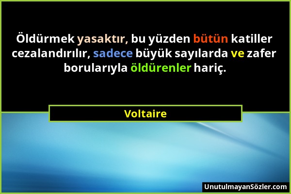 Voltaire - Öldürmek yasaktır, bu yüzden bütün katiller cezalandırılır, sadece büyük sayılarda ve zafer borularıyla öldürenler hariç....