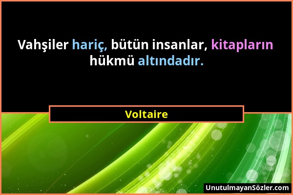 Voltaire - Vahşiler hariç, bütün insanlar, kitapların hükmü altındadır....