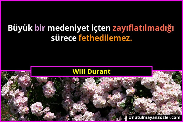 Will Durant - Büyük bir medeniyet içten zayıflatılmadığı sürece fethedilemez....