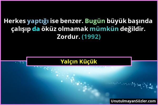 Yalçın Küçük - Herkes yaptığı ise benzer. Bugün büyük başında çalışıp da öküz olmamak mümkün değildir. Zordur. (1992)...