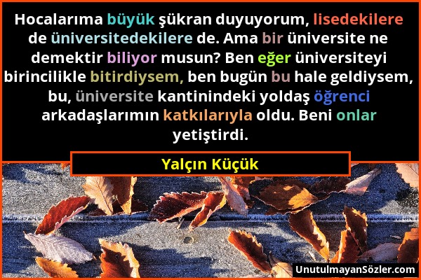 Yalçın Küçük - Hocalarıma büyük şükran duyuyorum, lisedekilere de üniversitedekilere de. Ama bir üniversite ne demektir biliyor musun? Ben eğer üniver...