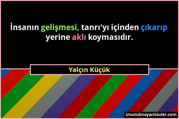 Yalçın Küçük - İnsanın gelişmesi, tanrı'yı içinden çıkarıp yerine aklı koymasıdır....