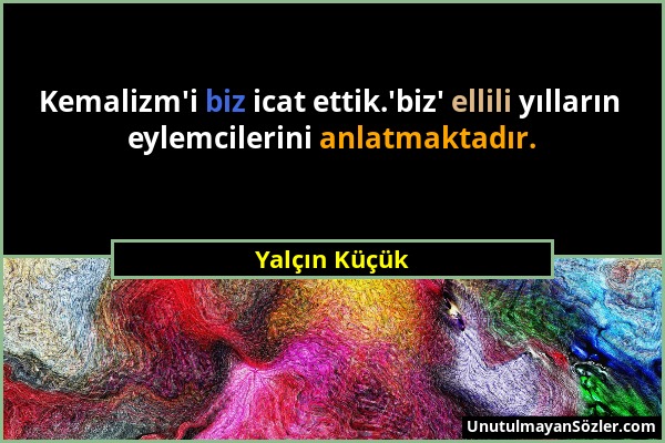 Yalçın Küçük - Kemalizm'i biz icat ettik.'biz' ellili yılların eylemcilerini anlatmaktadır....