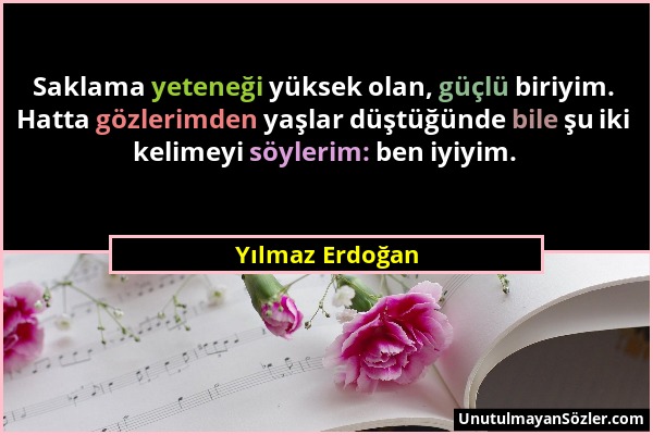 Yılmaz Erdoğan - Saklama yeteneği yüksek olan, güçlü biriyim. Hatta gözlerimden yaşlar düştüğünde bile şu iki kelimeyi söylerim: ben iyiyim....