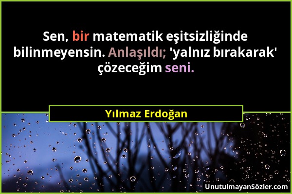 Yılmaz Erdoğan - Sen, bir matematik eşitsizliğinde bilinmeyensin. Anlaşıldı; 'yalnız bırakarak' çözeceğim seni....