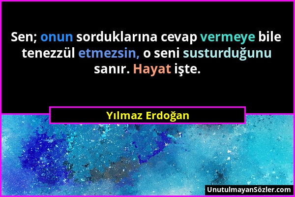 Yılmaz Erdoğan - Sen; onun sorduklarına cevap vermeye bile tenezzül etmezsin, o seni susturduğunu sanır. Hayat işte....